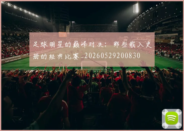 足球明星的巅峰对决:那些载入史册的经典比赛_20260529200830