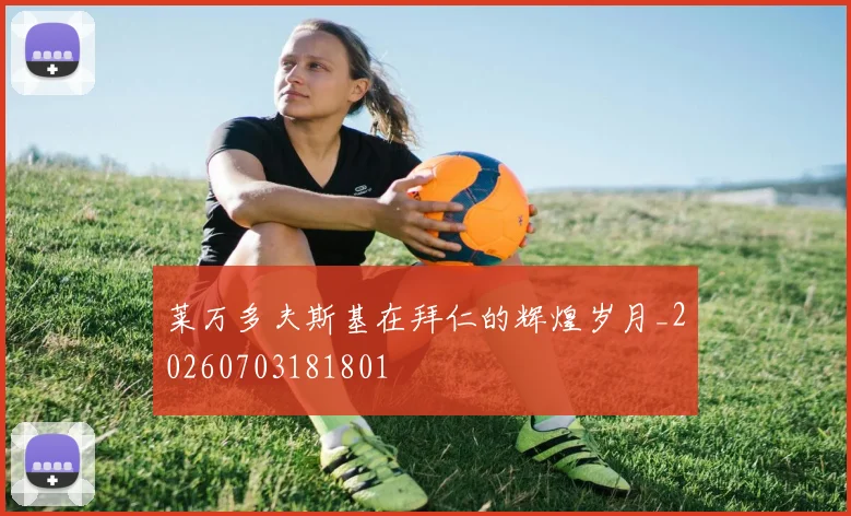 莱万多夫斯基在拜仁的辉煌岁月_20260703181801