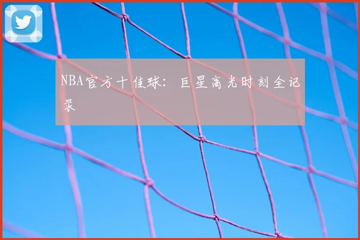NBA官方十佳球：巨星高光时刻全记录