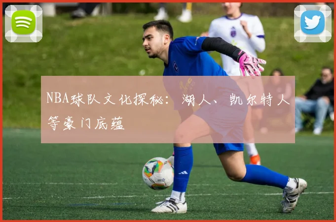 NBA球队文化探秘：湖人、凯尔特人等豪门底蕴