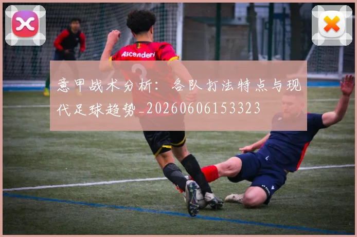 意甲战术分析:各队打法特点与现代足球趋势_20260606153323