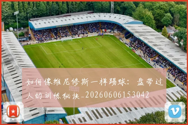 如何像维尼修斯一样踢球：盘带过人的训练秘诀_20260606153042