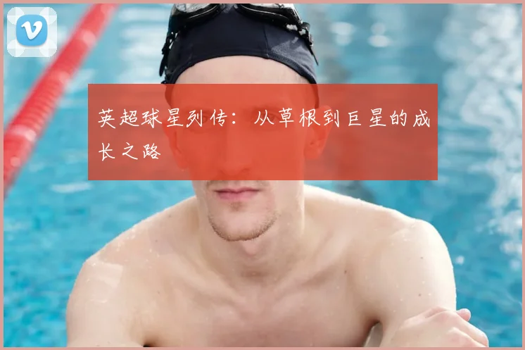 英超球星列传：从草根到巨星的成长之路