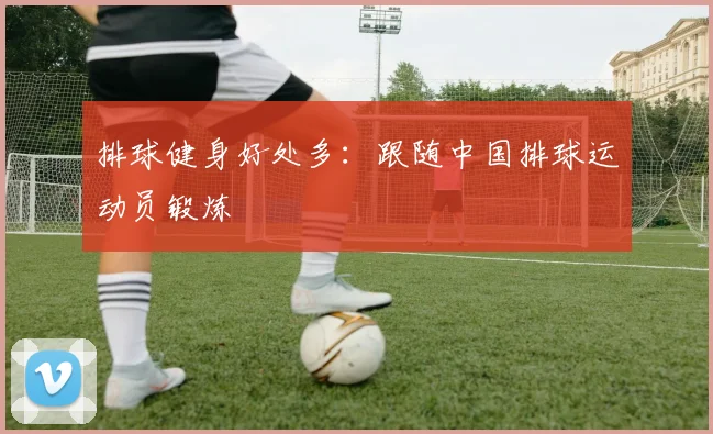 排球健身好处多：跟随中国排球运动员锻炼