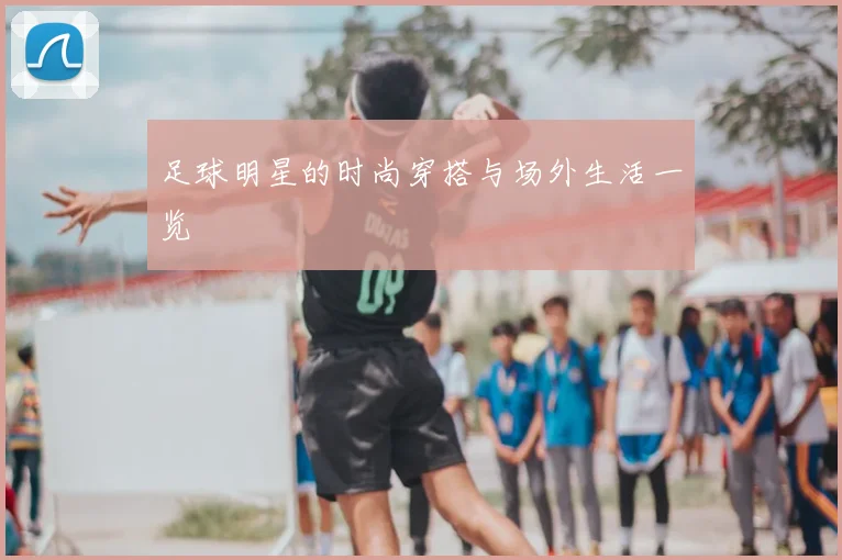 足球明星的时尚穿搭与场外生活一览