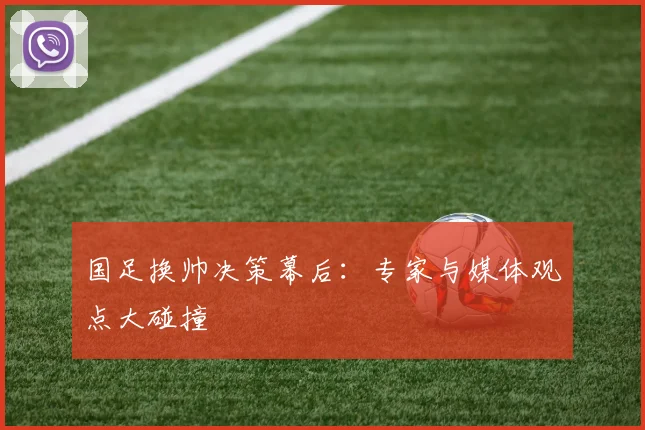 国足换帅决策幕后：专家与媒体观点大碰撞