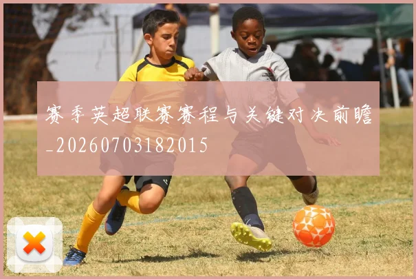 赛季英超联赛赛程与关键对决前瞻_20260703182015