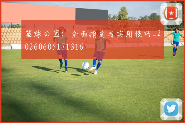 篮球公园：全面指南与实用技巧_20260605171316