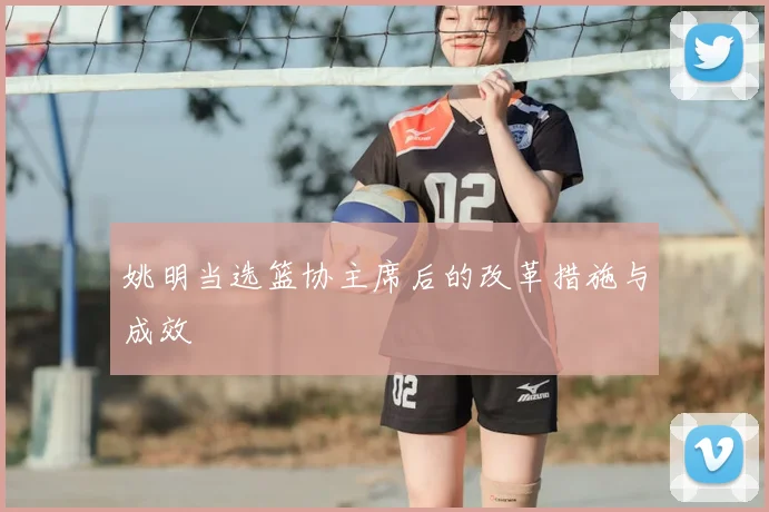姚明当选篮协主席后的改革措施与成效