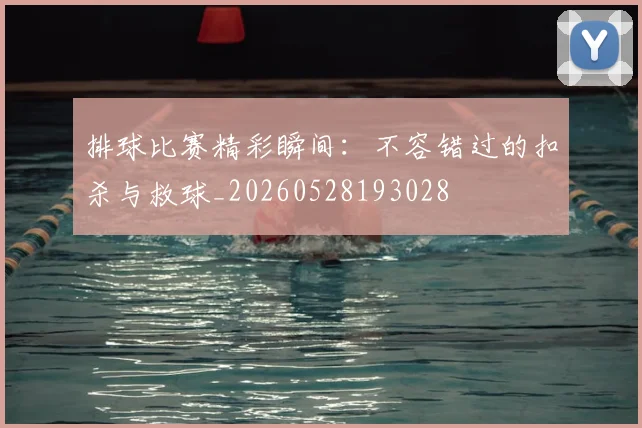 排球比赛精彩瞬间：不容错过的扣杀与救球_20260528193028