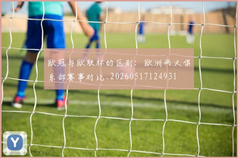 欧冠与欧联杯的区别：欧洲两大俱乐部赛事对比_20260517124931