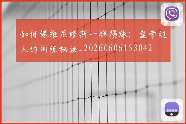 如何像维尼修斯一样踢球:盘带过人的训练秘诀_20260606153042