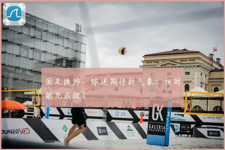 国足换帅,球迷期待新气象:何时能见成效?